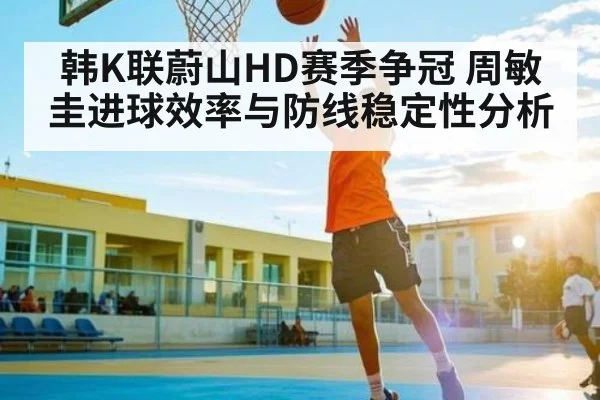 韩K联蔚山HD赛季争冠 周敏圭进球效率与防线稳定性分析