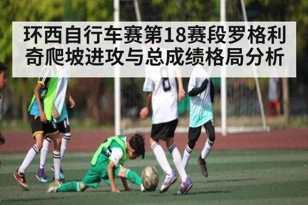 环西自行车赛第18赛段罗格利奇爬坡进攻与总成绩格局分析