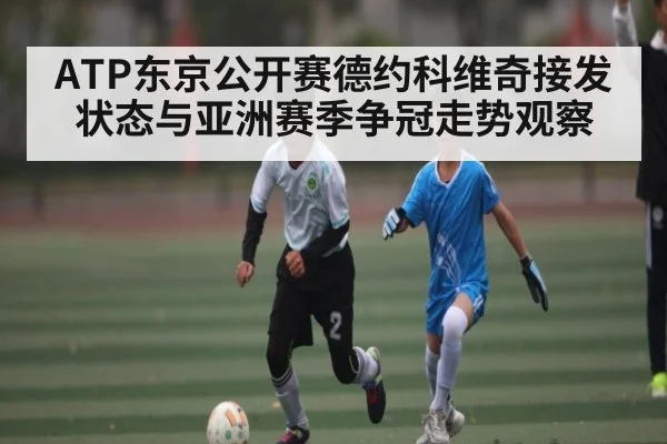 ATP东京公开赛德约科维奇接发状态与亚洲赛季争冠走势观察